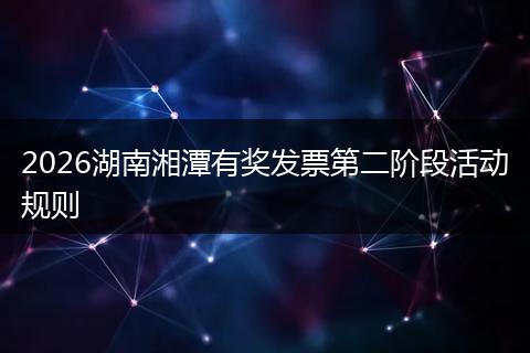 2026湖南湘潭有奖发票第二阶段活动规则