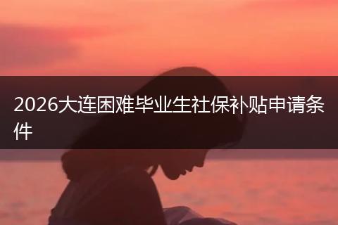 2026大连困难毕业生社保补贴申请条件