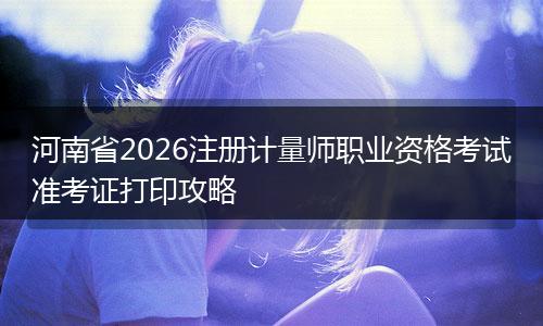 河南省2026注册计量师职业资格考试准考证打印攻略