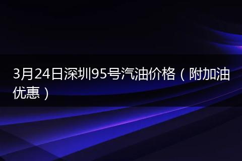 3月24日深圳95号汽油价格（附加油优惠）