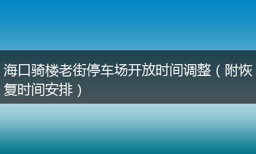 海口骑楼老街停车场开放时间调整（附恢复时间安排）