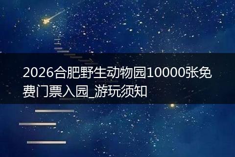 2026合肥野生动物园10000张免费门票入园_游玩须知