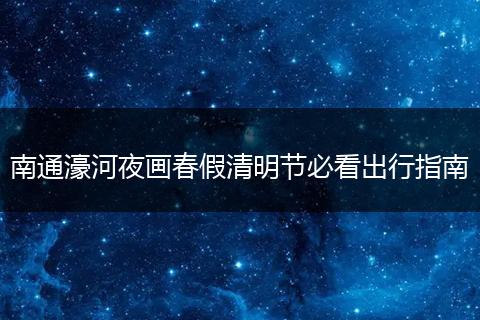 南通濠河夜画春假清明节必看出行指南