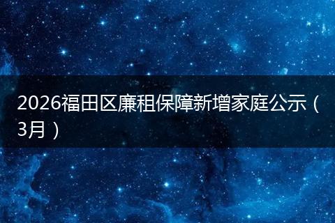 2026福田区廉租保障新增家庭公示（3月）