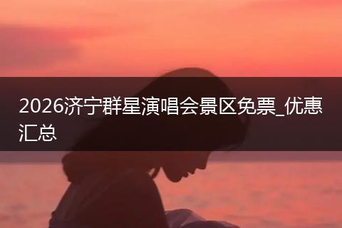 2026济宁群星演唱会景区免票_优惠汇总