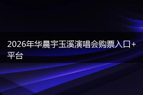 2026年华晨宇玉溪演唱会购票入口+平台