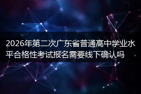 2026年第二次广东省普通高中学业水平合格性考试报名需要线下确认吗
