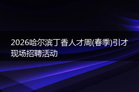 2026哈尔滨丁香人才周(春季)引才现场招聘活动