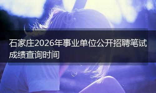 石家庄2026年事业单位公开招聘笔试成绩查询时间