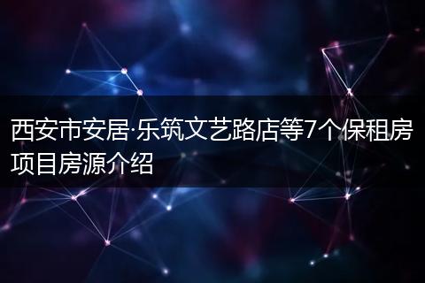 西安市安居·乐筑文艺路店等7个保租房项目房源介绍