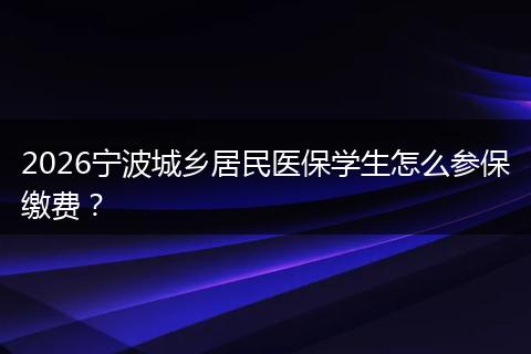 2026宁波城乡居民医保学生怎么参保缴费？