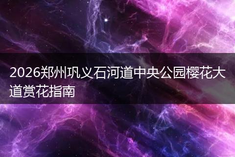 2026郑州巩义石河道中央公园樱花大道赏花指南