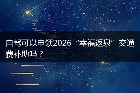 自驾可以申领2026“幸福返泉”交通费补助吗？