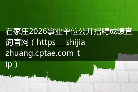 石家庄2026事业单位公开招聘成绩查询官网（https___shijiazhuang.cptae.com_tip）
