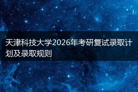 天津科技大学2026年考研复试录取计划及录取规则