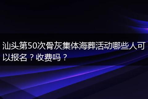 汕头第50次骨灰集体海葬活动哪些人可以报名？收费吗？