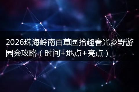 2026珠海岭南百草园拾趣春光乡野游园会攻略（时间+地点+亮点）