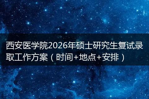 西安医学院2026年硕士研究生复试录取工作方案（时间+地点+安排）