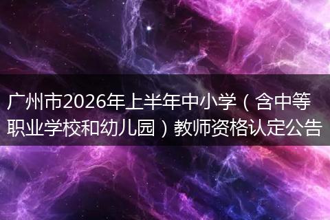 广州市2026年上半年中小学（含中等职业学校和幼儿园）教师资格认定公告