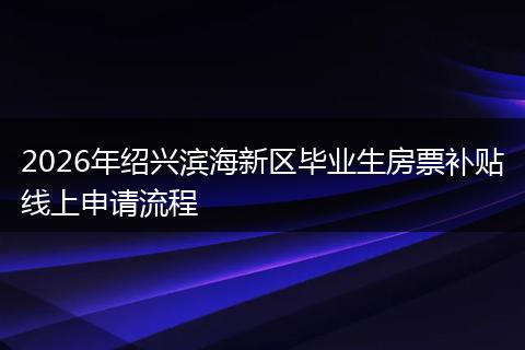 2026年绍兴滨海新区毕业生房票补贴线上申请流程