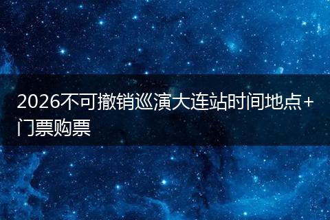 2026不可撤销巡演大连站时间地点+门票购票