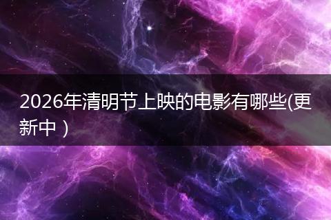 2026年清明节上映的电影有哪些(更新中）