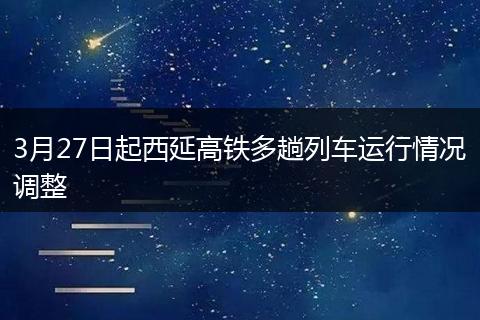 3月27日起西延高铁多趟列车运行情况调整