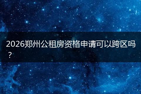 2026郑州公租房资格申请可以跨区吗？