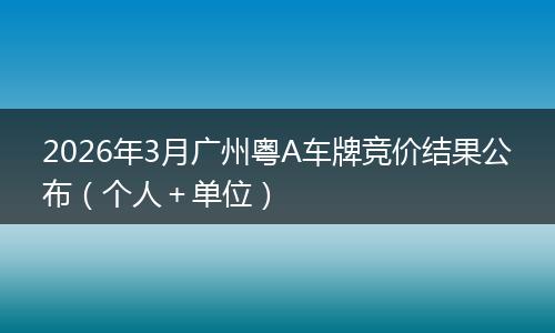 2026年3月广州粤A车牌竞价结果公布（个人＋单位）