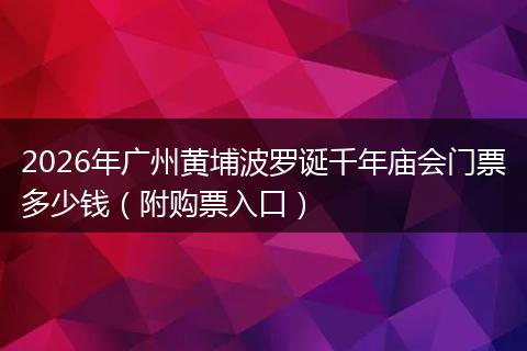 2026年广州黄埔波罗诞千年庙会门票多少钱（附购票入口）