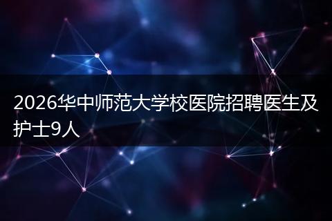 2026华中师范大学校医院招聘医生及护士9人