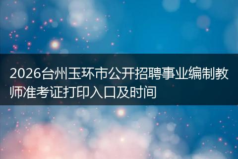 2026台州玉环市公开招聘事业编制教师准考证打印入口及时间