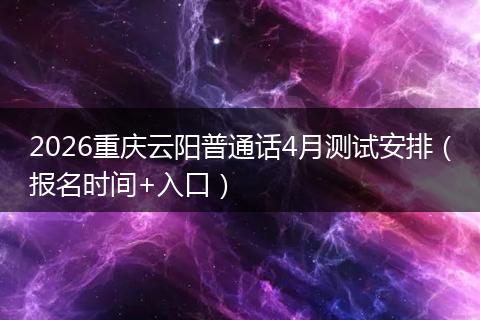 2026重庆云阳普通话4月测试安排（报名时间+入口）