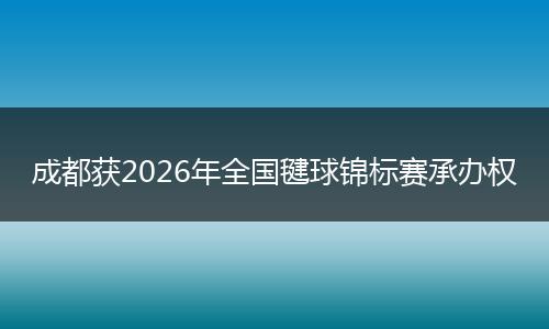 成都获2026年全国毽球锦标赛承办权