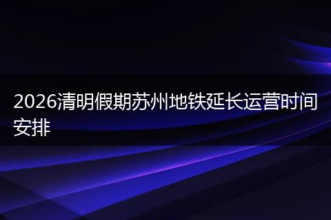 2026清明假期苏州地铁延长运营时间安排