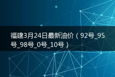 福建3月24日最新油价（92号_95号_98号_0号_10号）