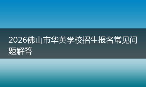 2026佛山市华英学校招生报名常见问题解答
