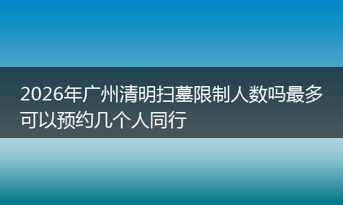 2026年广州清明扫墓限制人数吗最多可以预约几个人同行