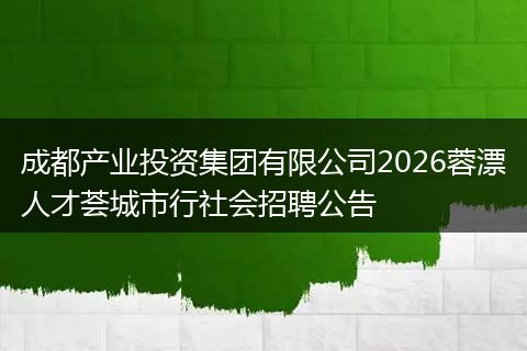 成都产业投资集团有限公司2026蓉漂人才荟城市行社会招聘公告