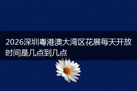 2026深圳粤港澳大湾区花展每天开放时间是几点到几点