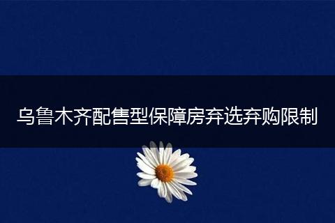 乌鲁木齐配售型保障房弃选弃购限制