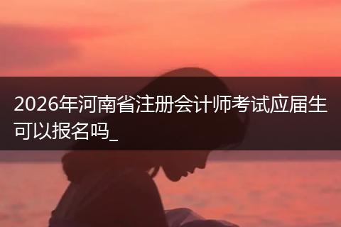 2026年河南省注册会计师考试应届生可以报名吗_