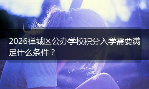 2026禅城区公办学校积分入学需要满足什么条件？