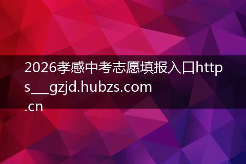 2026孝感中考志愿填报入口https___gzjd.hubzs.com.cn