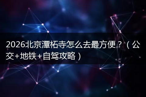 2026北京潭柘寺怎么去最方便？（公交+地铁+自驾攻略）
