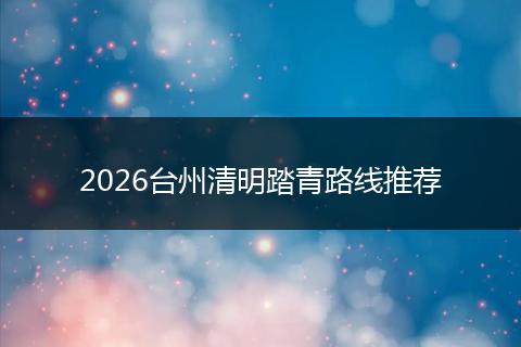 2026台州清明踏青路线推荐