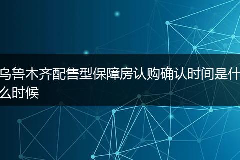 乌鲁木齐配售型保障房认购确认时间是什么时候