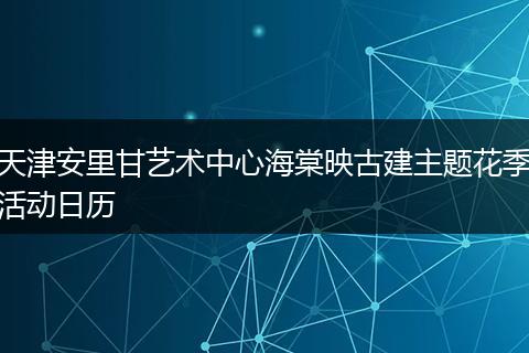 天津安里甘艺术中心海棠映古建主题花季活动日历