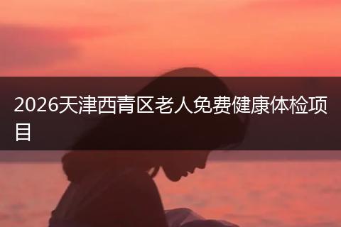 2026天津西青区老人免费健康体检项目