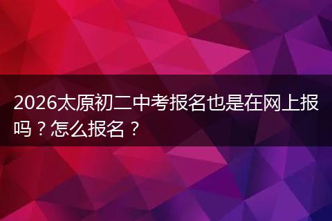 2026太原初二中考报名也是在网上报吗？怎么报名？